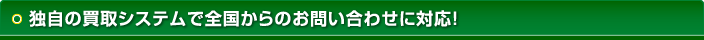 独自の買取システムで全国からのお問い合わせに対応!