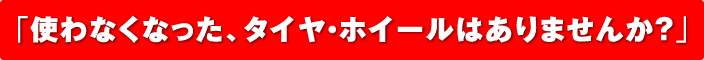 「使わなくなった、タイヤ・ホイールはありませんか?」