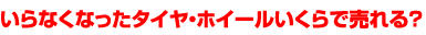 いらなくなったタイヤ・ホイールいくらで売れる？